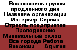 Воспитатель группы продленного дня › Название организации ­ Интерьер-Сервис › Отрасль предприятия ­ Преподавание › Минимальный оклад ­ 1 - Все города Работа » Вакансии   . Адыгея респ.